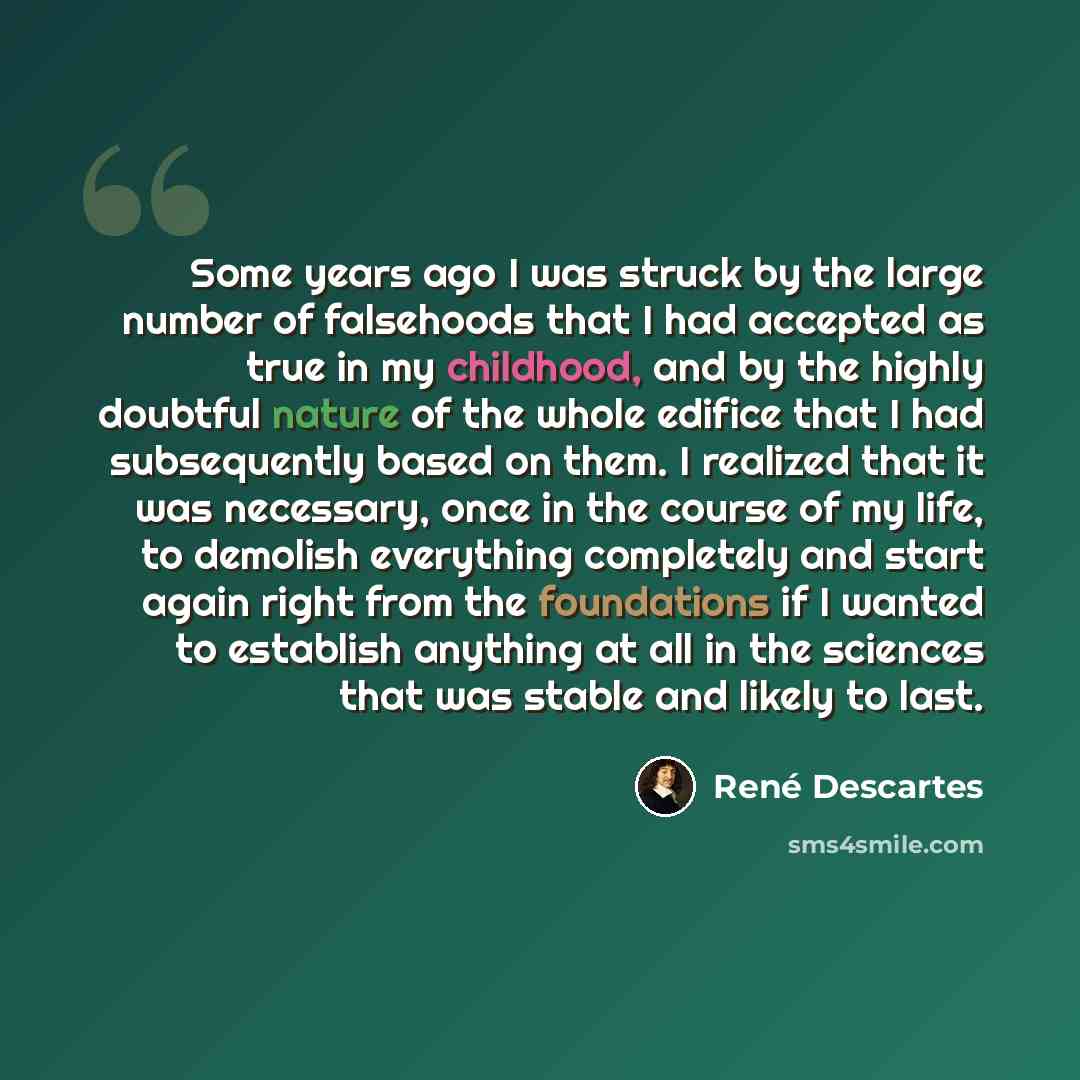 “Some years ago I was struck by the large number of falsehoods that I had accepted as true in my childhood, and by the highly doubtful nature of the whole edifice that I had subsequently based on them. I realized that it was necessary, once in the course of my life, to demolish everything…” quote by Rene Descartes