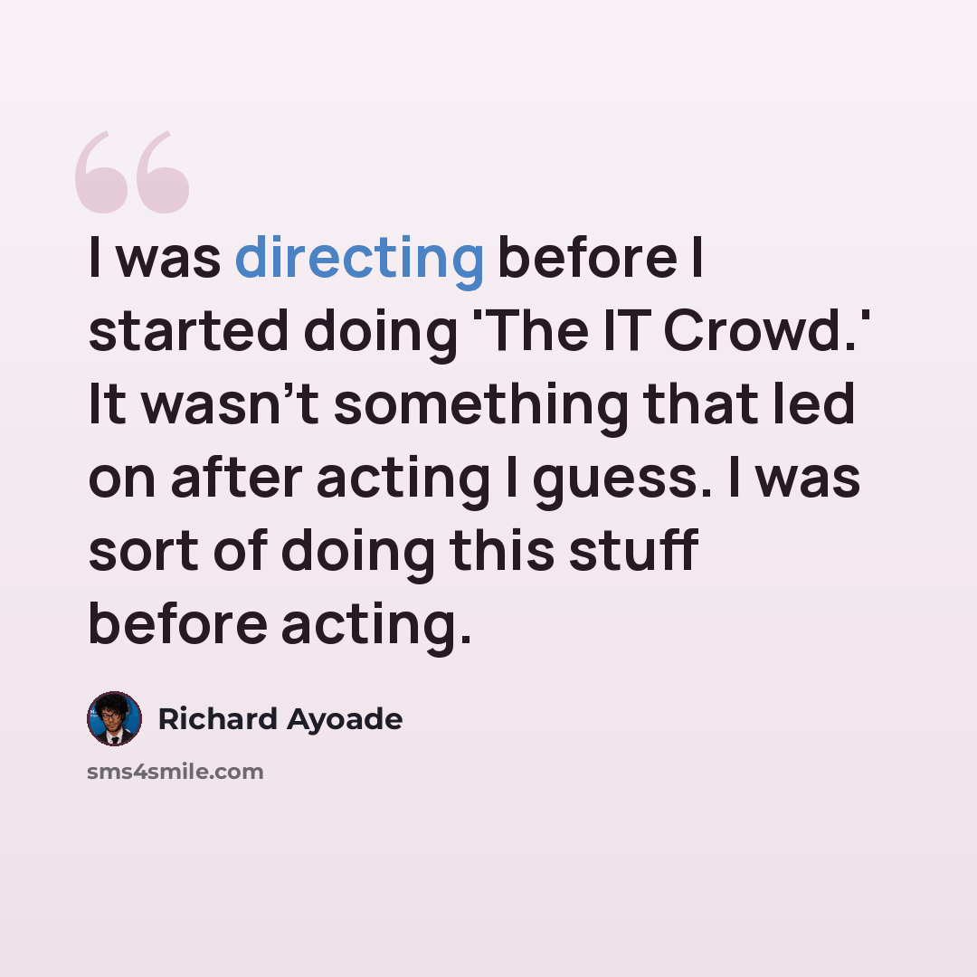 “I was directing before I started doing 'The IT Crowd.' It wasn't something that led on after acting I guess. I was sort of doing this stuff before acting.” quote by Richard Ayoade