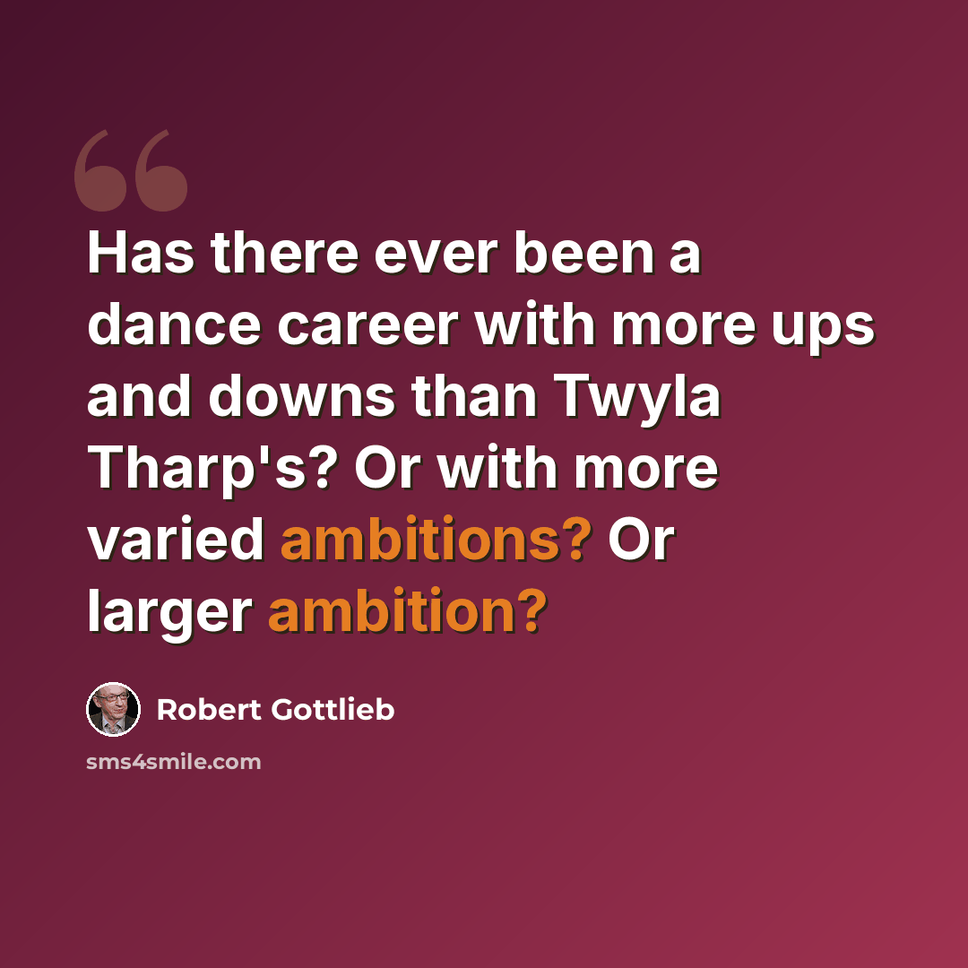 “Has there ever been a dance career with more ups and downs than Twyla Tharp's? Or with more varied ambitions? Or larger ambition?” quote by Robert Gottlieb