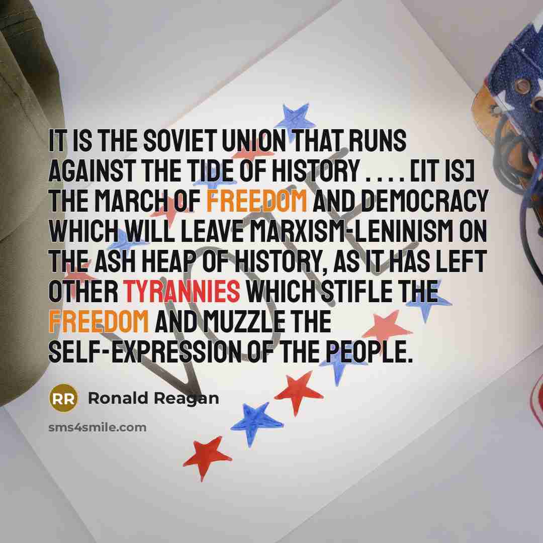 “It is the Soviet Union that runs against the tide of history . . . . [It is] the march of freedom and democracy which will leave Marxism-Leninism on the ash heap of history, as it has left other tyrannies which stifle the freedom and muzzle the self-expression of the people.” quote by Ronald Reagan