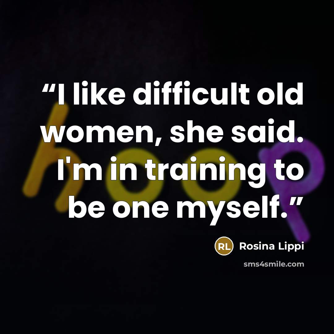 “I like difficult old women, she said. I'm in training to be one myself.” quote by Rosina Lippi