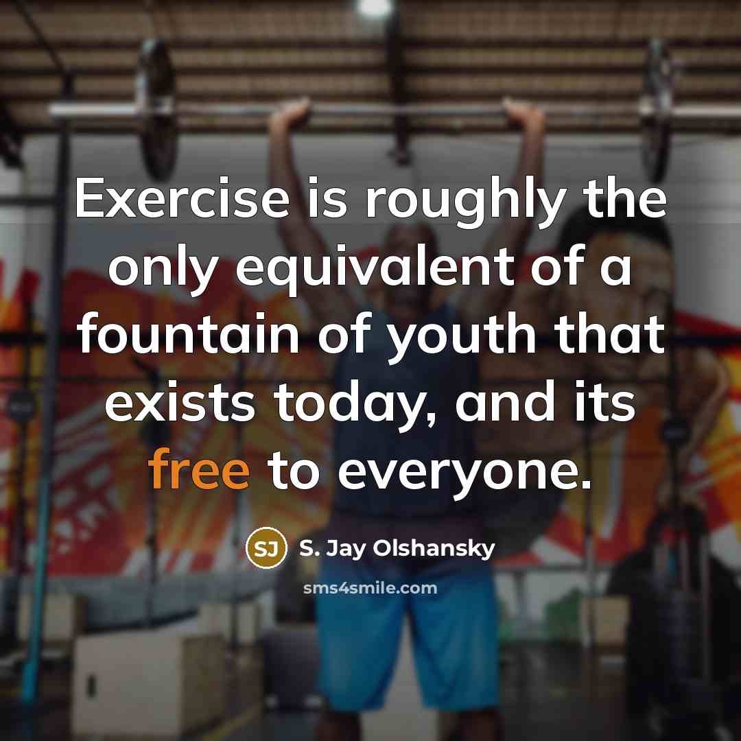 “Exercise is roughly the only equivalent of a fountain of youth that exists today, and its free to everyone.” quote by S. Jay Olshansky