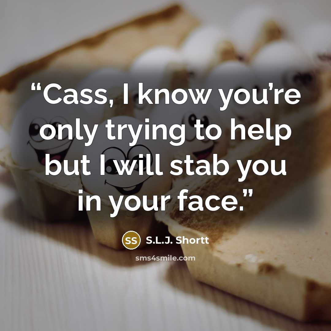 “Cass, I know you’re only trying to help but I will stab you in your face.” quote by S.L.J. Shortt