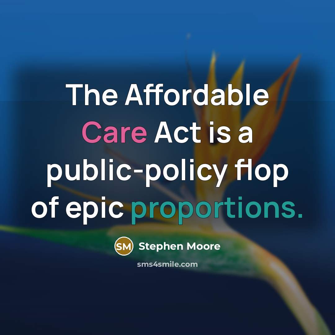 “The Affordable Care Act is a public-policy flop of epic proportions.” quote by Stephen Moore