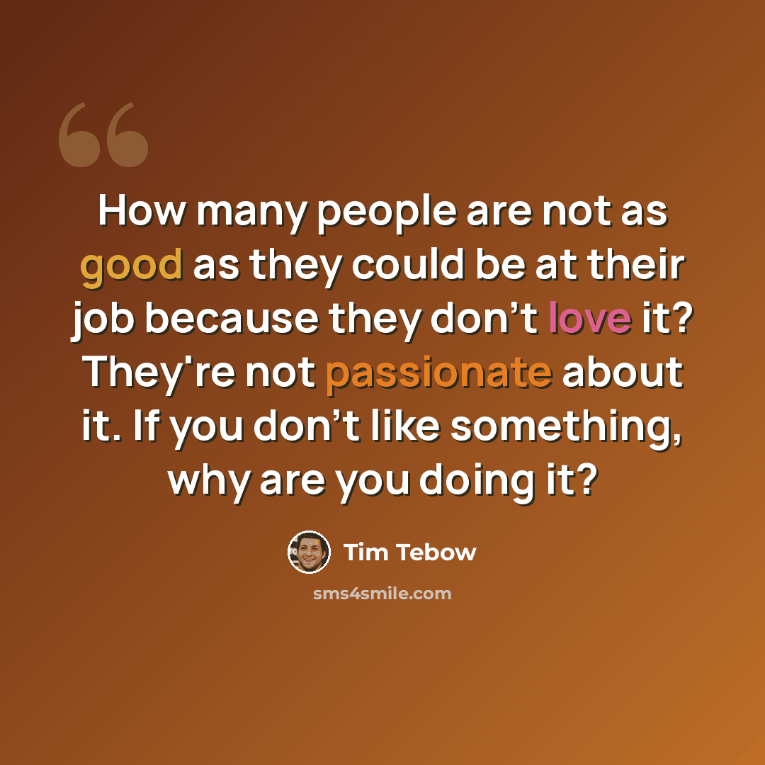 “How many people are not as good as they could be at their job because they don't love it? They're not passionate about it. If you don't like something, why are you doing it?” quote by Tim Tebow