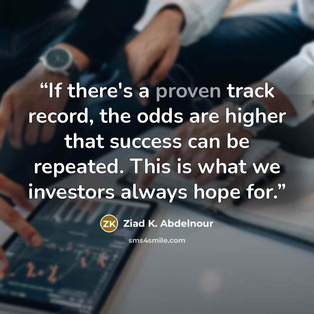 “If there's a proven track record, the odds are higher that success can be repeated. This is what we investors always hope for.” quote by Ziad K. Abdelnour