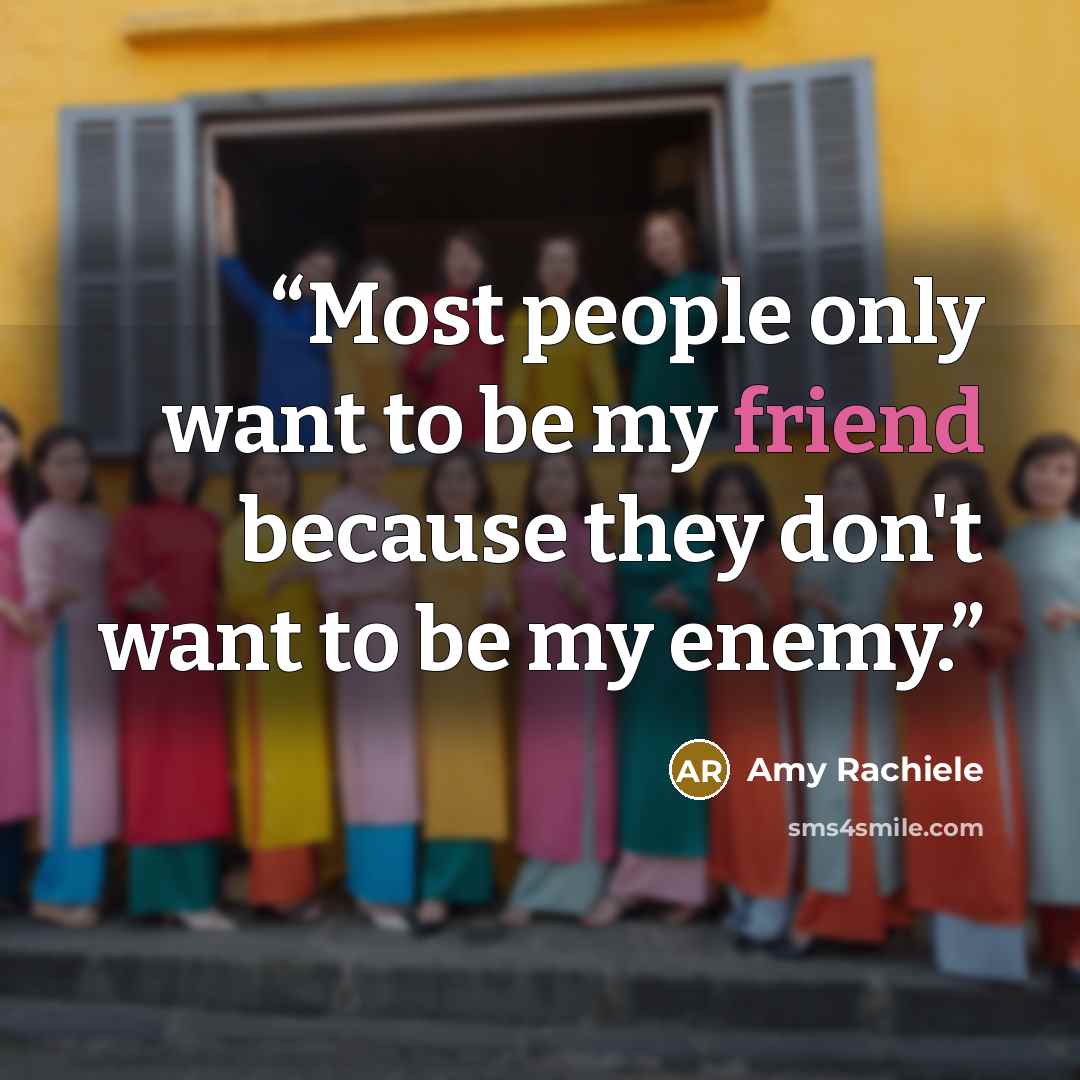 “Most people only want to be my friend because they don't want to be my enemy.” quote by Amy Rachiele