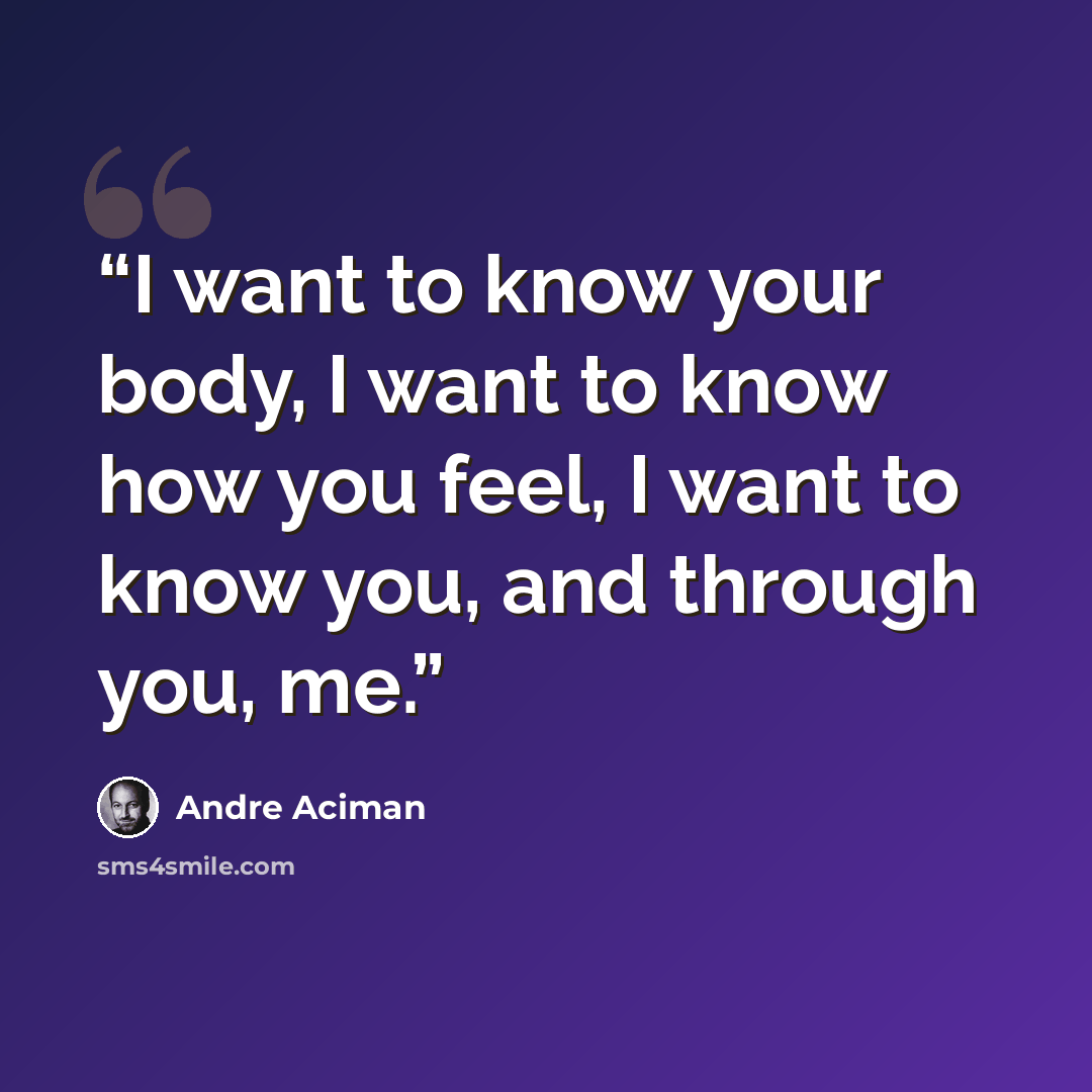 “I want to know your body, I want to know how you feel, I want to know you, and through you, me.” quote by André Aciman