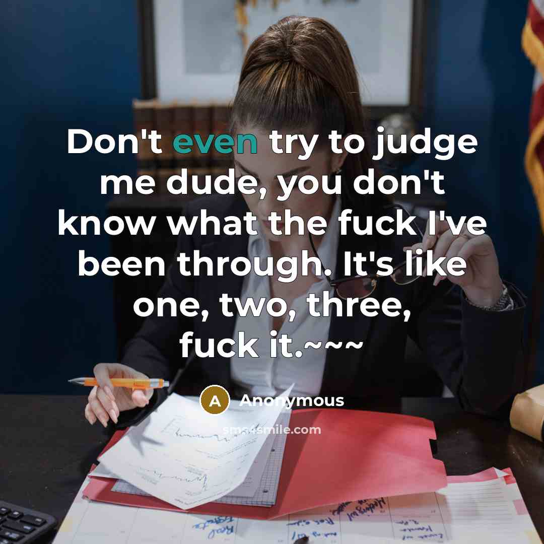 “Don't even try to judge me dude, you don't know what the fuck I've been through. It's like one, two, three, fuck it.~~~” quote by Anonymous