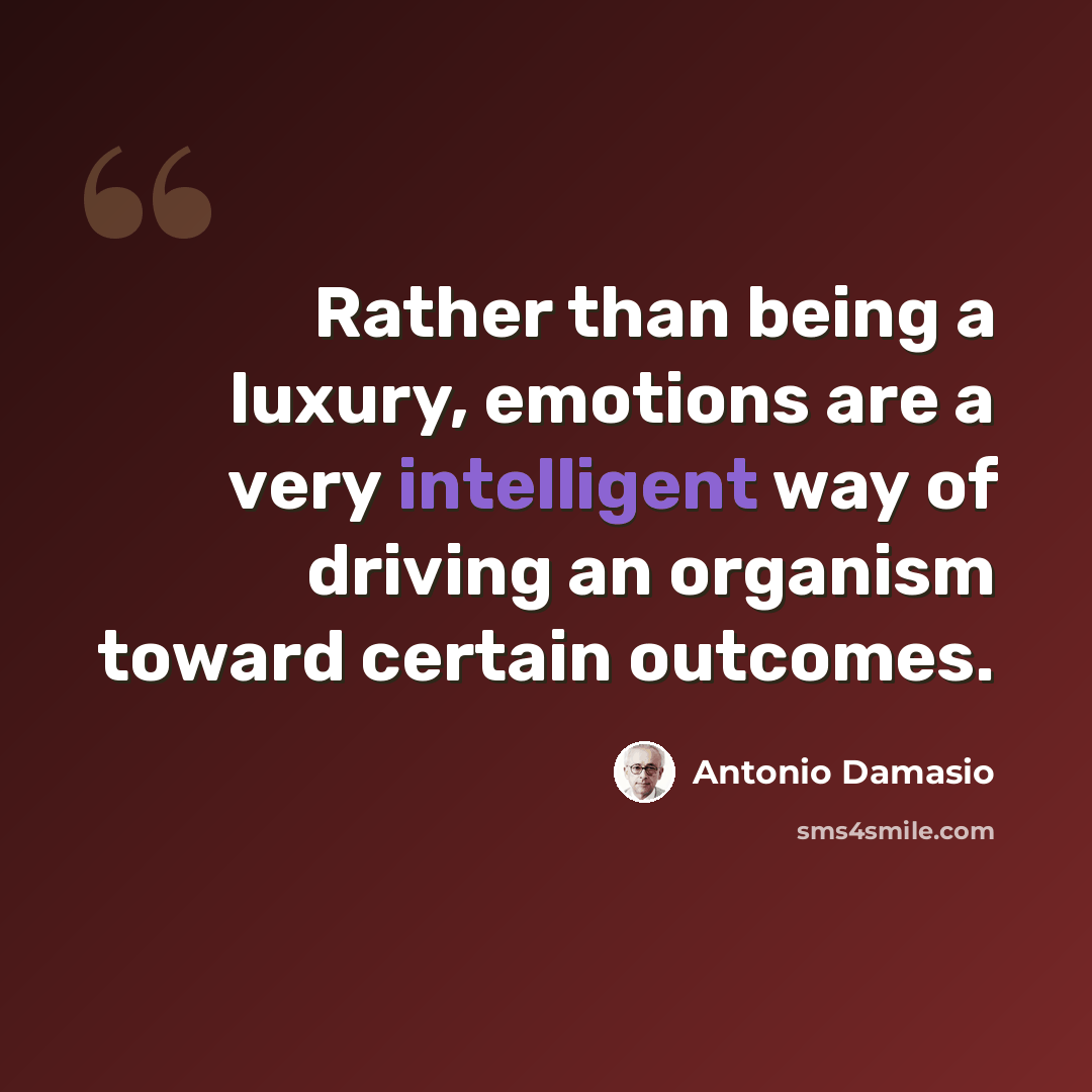 “Rather than being a luxury, emotions are a very intelligent way of driving an organism toward certain outcomes.” quote by Antonio Damasio