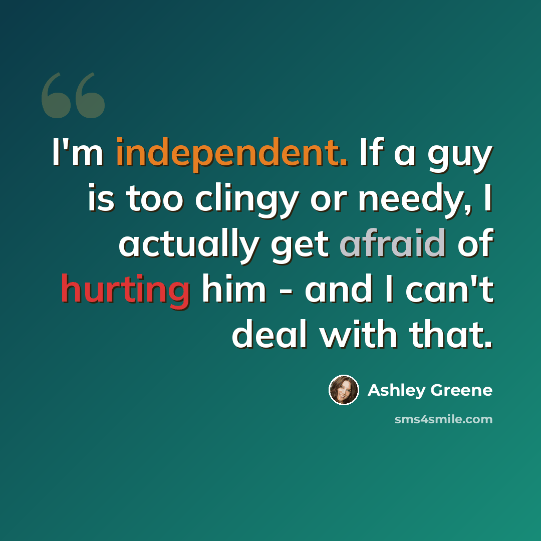 “I'm independent. If a guy is too clingy or needy, I actually get afraid of hurting him - and I can't deal with that.” quote by Ashley Greene