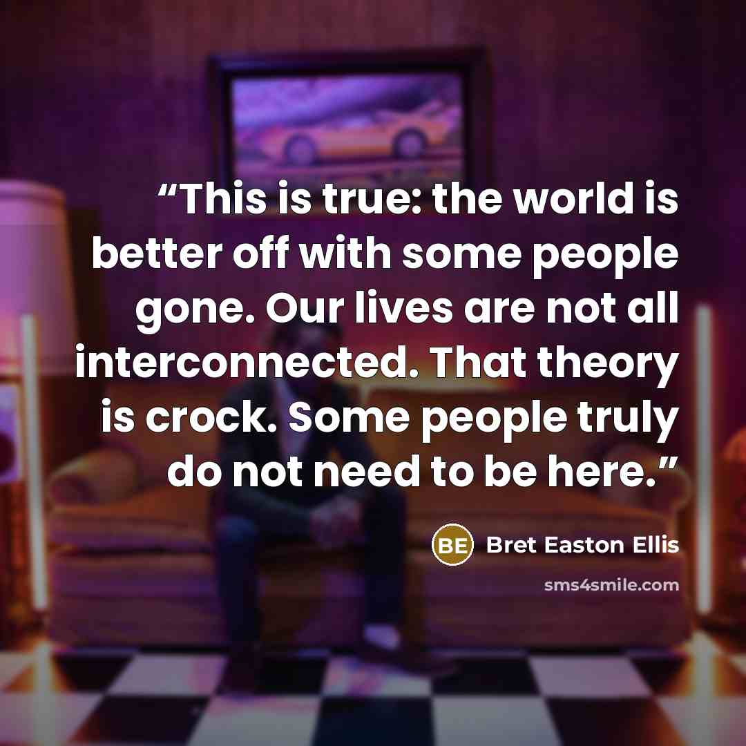 “This is true: the world is better off with some people gone. Our lives are not all interconnected. That theory is crock. Some people truly do not need to be here.” quote by Bret Easton Ellis