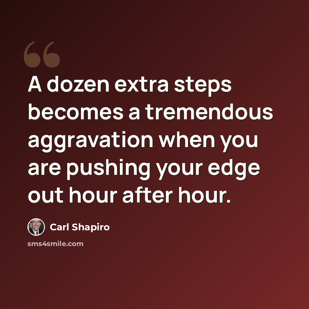 “A dozen extra steps becomes a tremendous aggravation when you are pushing your edge out hour after hour.” quote by Carl Shapiro