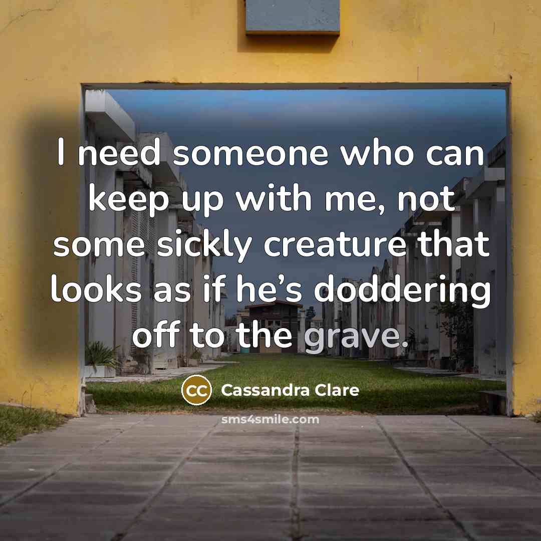 “I need someone who can keep up with me, not some sickly creature that looks as if he’s doddering off to the grave.” quote by Cassandra Clare