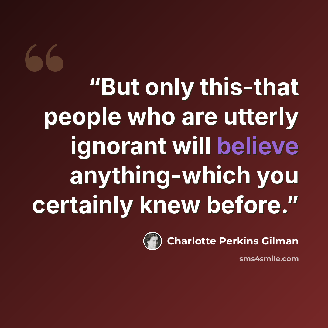 “But only this-that people who are utterly ignorant will believe anything-which you certainly knew before.” quote by Charlotte Perkins Gilman