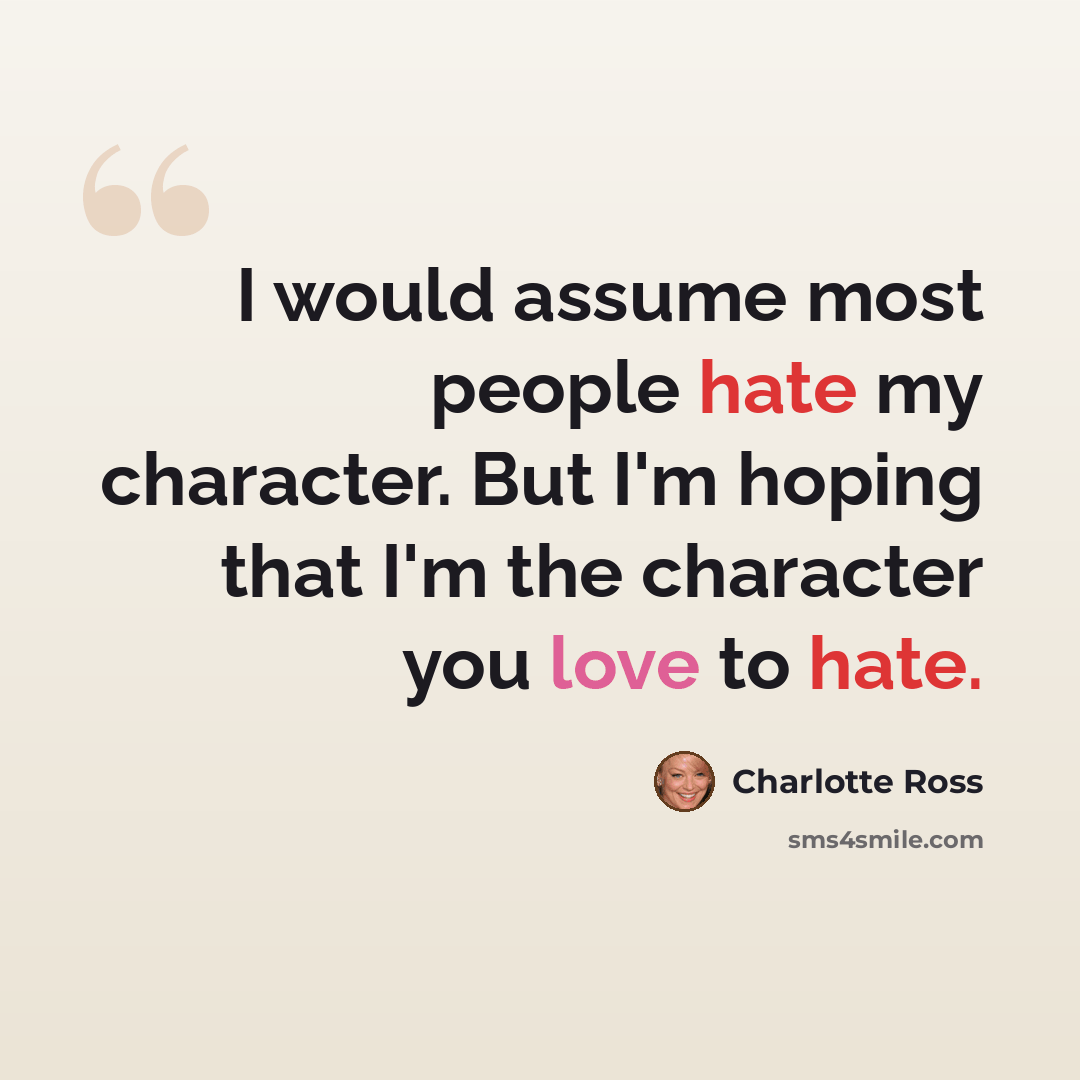 “I would assume most people hate my character. But I'm hoping that I'm the character you love to hate.” quote by Charlotte Ross