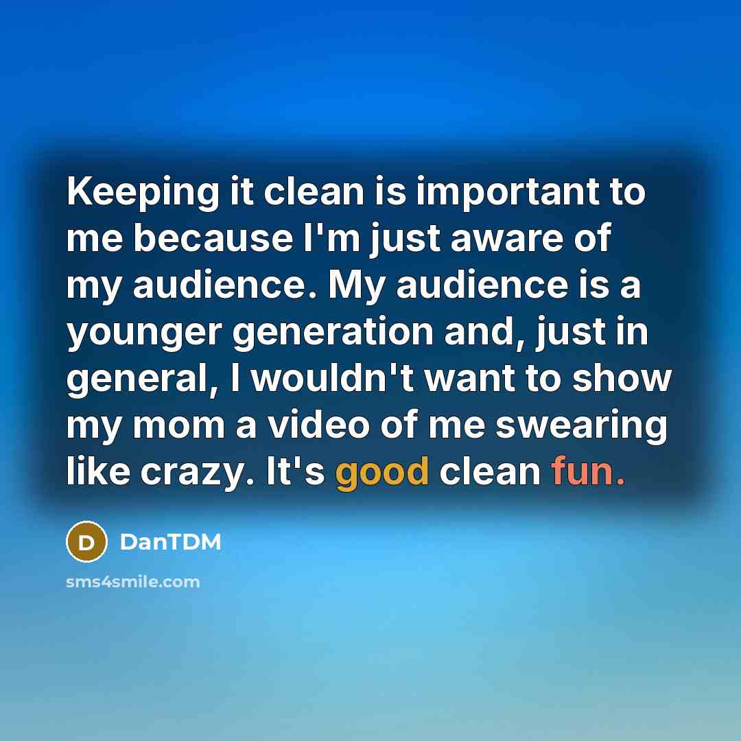 “Keeping it clean is important to me because I'm just aware of my audience. My audience is a younger generation and, just in general, I wouldn't want to show my mom a video of me swearing like crazy. It's good clean fun.” quote by DanTDM