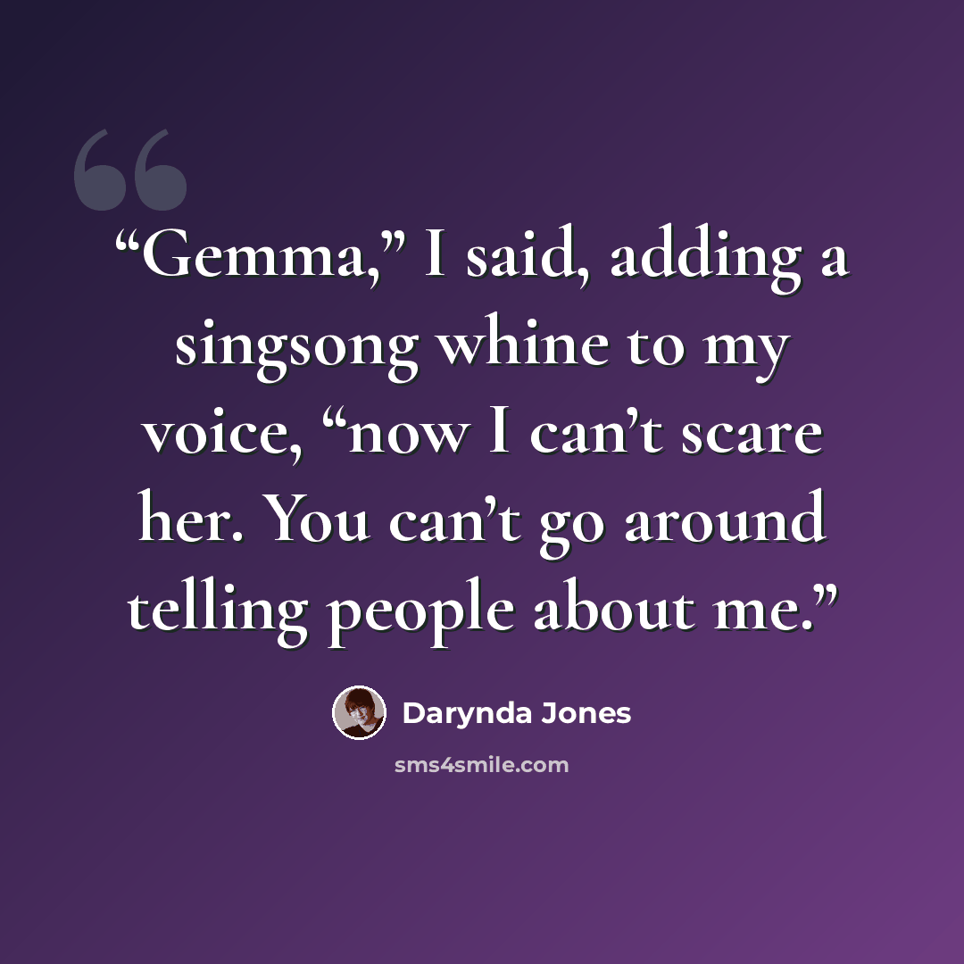 “Gemma,” I said, adding a singsong whine to my voice, “now I can’t scare her. You can’t go around telling people about me.” quote by Darynda Jones