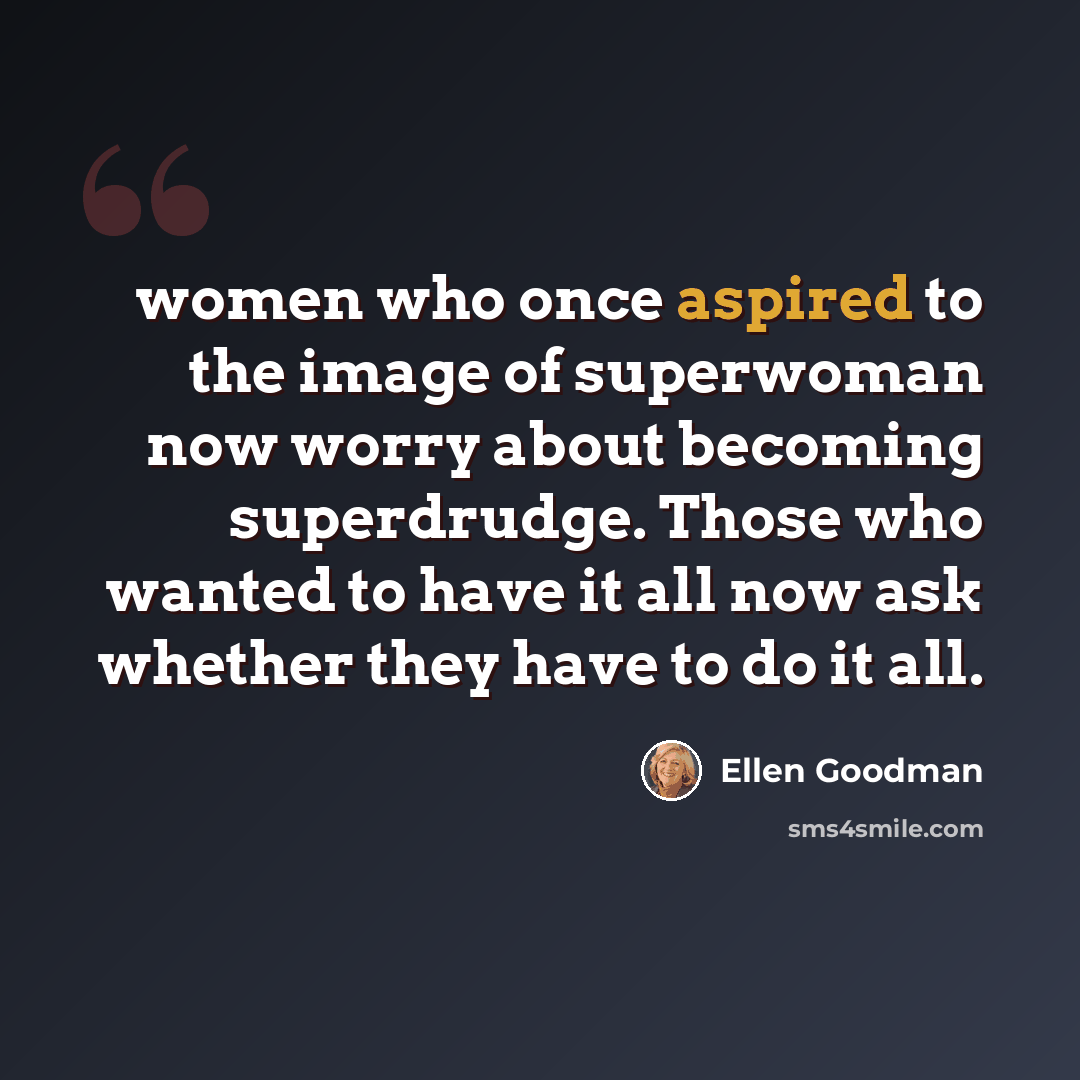 “women who once aspired to the image of superwoman now worry about becoming superdrudge. Those who wanted to have it all now ask whether they have to do it all.” quote by Ellen Goodman
