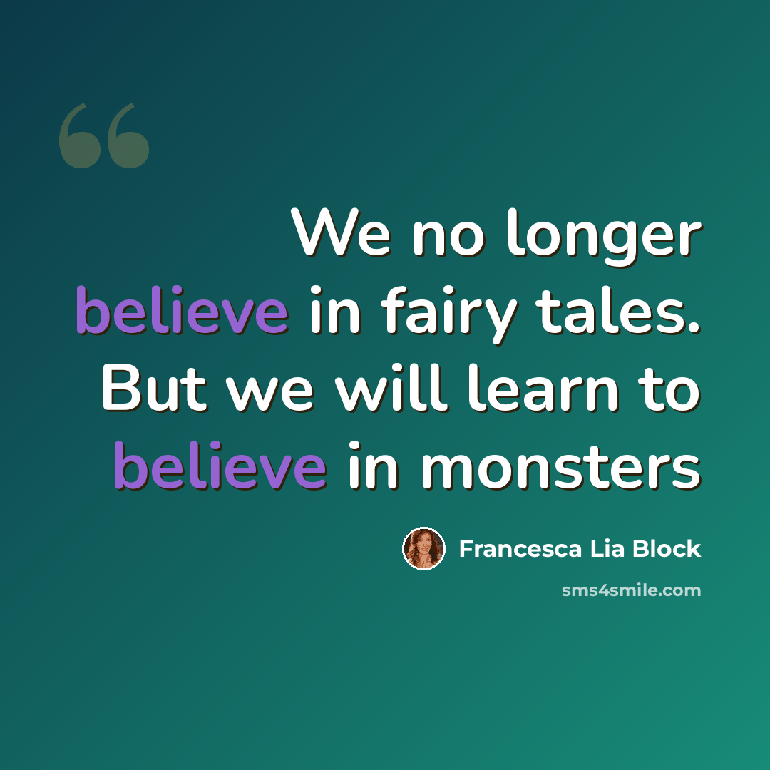“We no longer believe in fairy tales. But we will learn to believe in monsters” quote by Francesca Lia Block