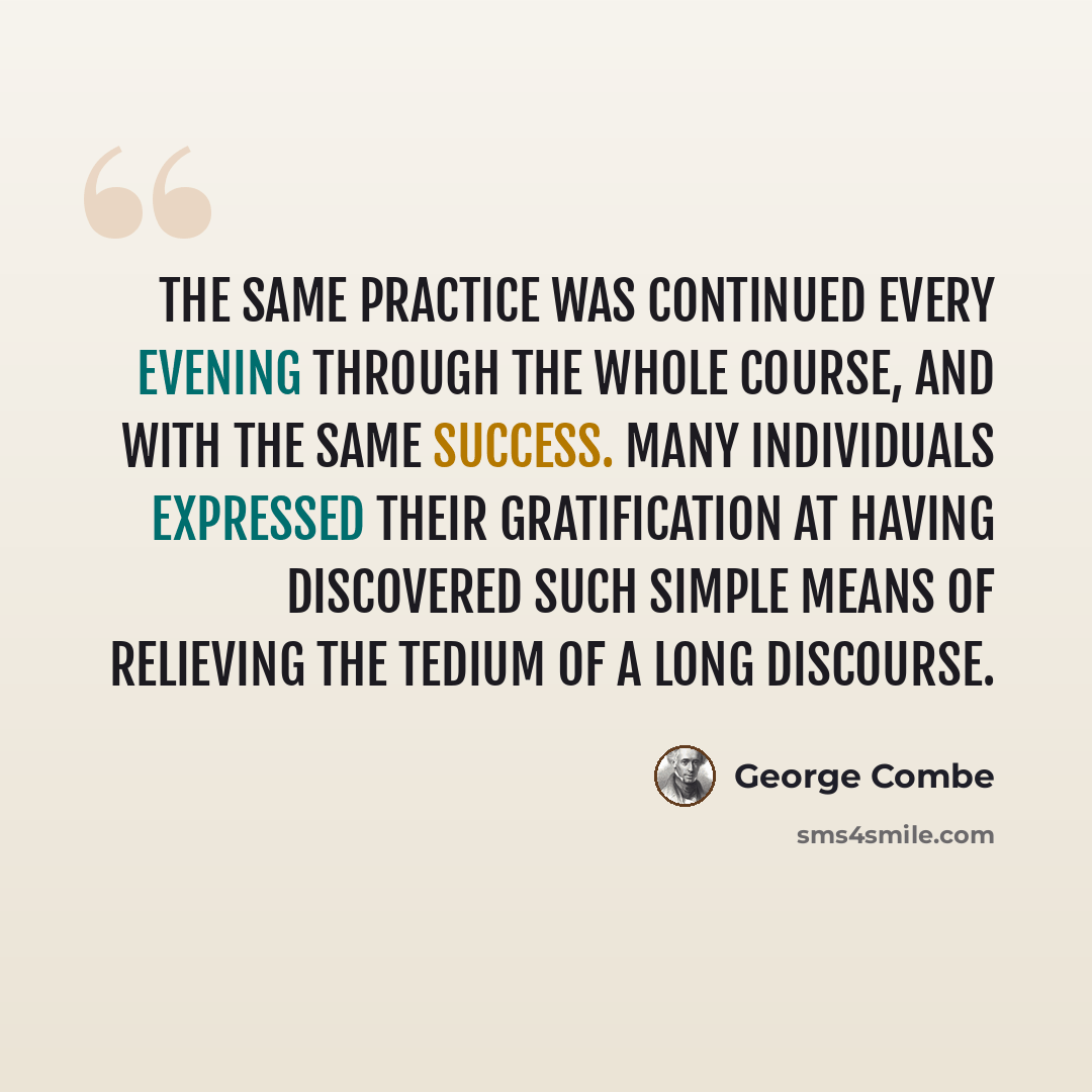 “The same practice was continued every evening through the whole course, and with the same success. Many individuals expressed their gratification at having discovered such simple means of relieving the tedium of a long discourse.” quote by George Combe