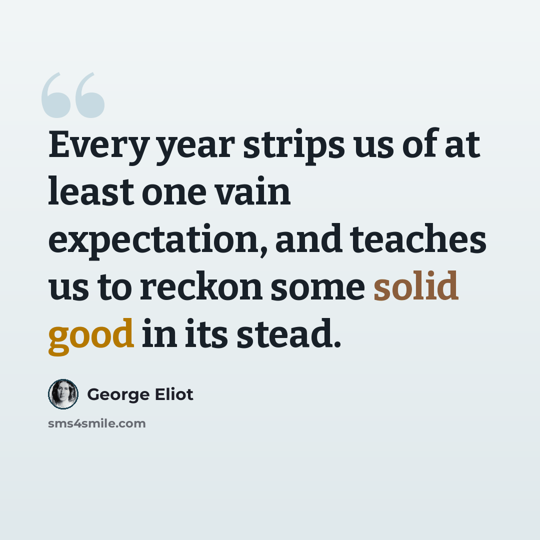 “Every year strips us of at least one vain expectation, and teaches us to reckon some solid good in its stead.” quote by George Eliot