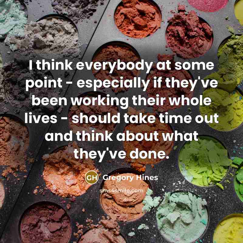 “I think everybody at some point - especially if they've been working their whole lives - should take time out and think about what they've done.” quote by Gregory Hines