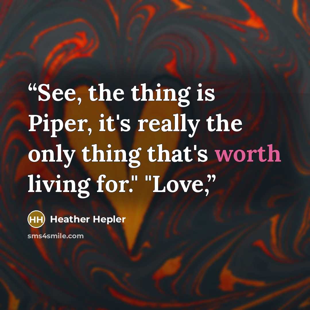 “See, the thing is Piper, it's really the only thing that's worth living for." "Love,” quote by Heather Hepler