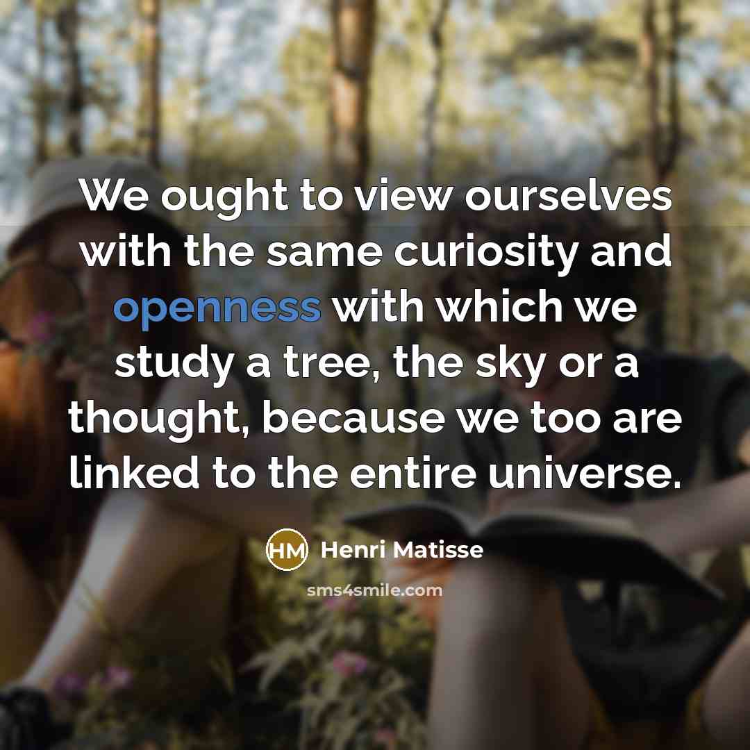 “We ought to view ourselves with the same curiosity and openness with which we study a tree, the sky or a thought, because we too are linked to the entire universe.” quote by Henri Matisse
