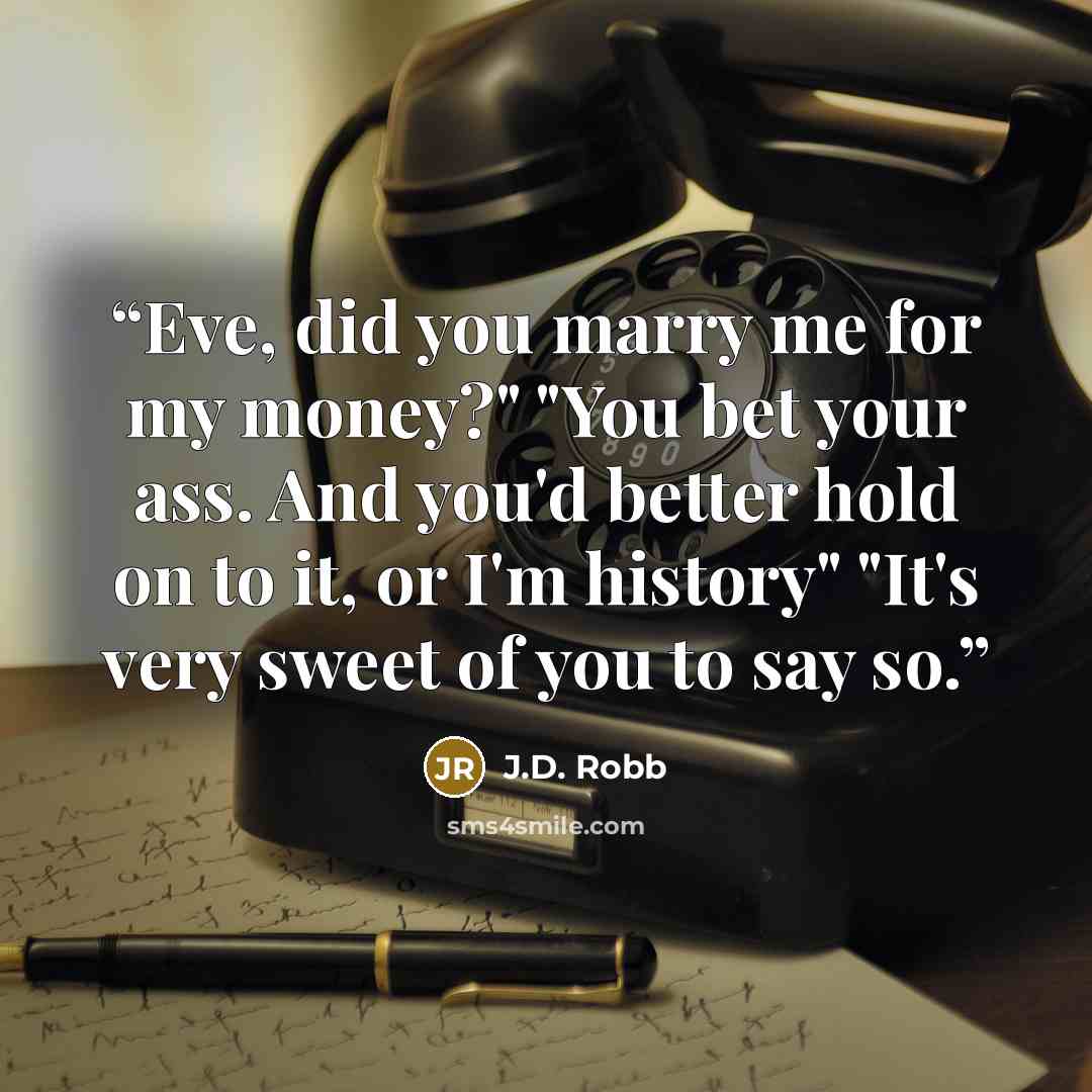 “Eve, did you marry me for my money?" "You bet your ass. And you'd better hold on to it, or I'm history" "It's very sweet of you to say so.” quote by J.D. Robb