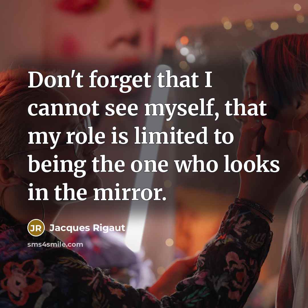 “Don't forget that I cannot see myself, that my role is limited to being the one who looks in the mirror.” quote by Jacques Rigaut