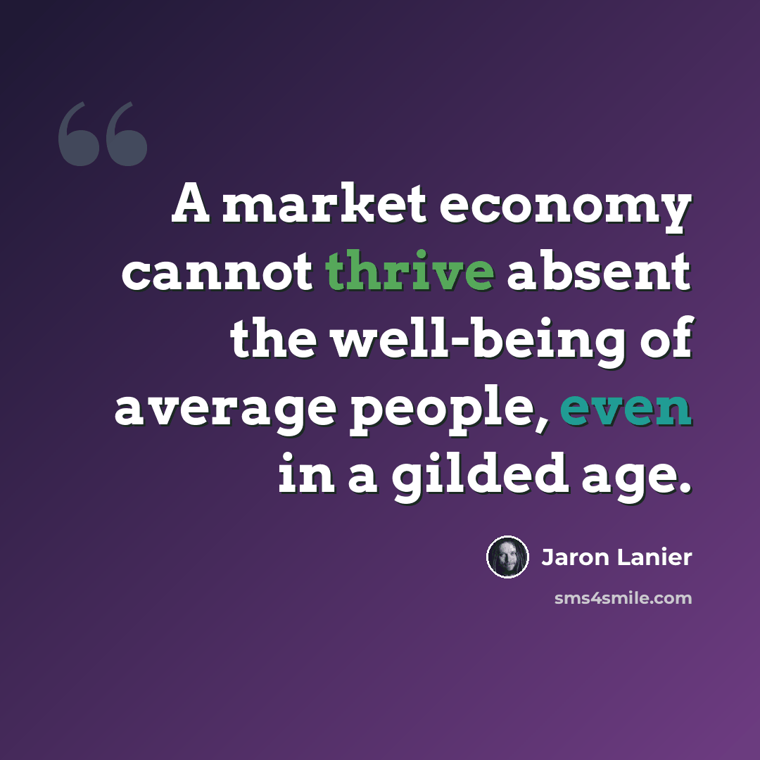 “A market economy cannot thrive absent the well-being of average people, even in a gilded age.” quote by Jaron Lanier