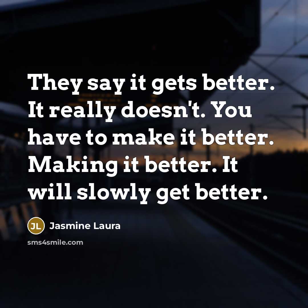 “They say it gets better. It really doesn't. You have to make it better. Making it better. It will slowly get better.” quote by Jasmine Laura