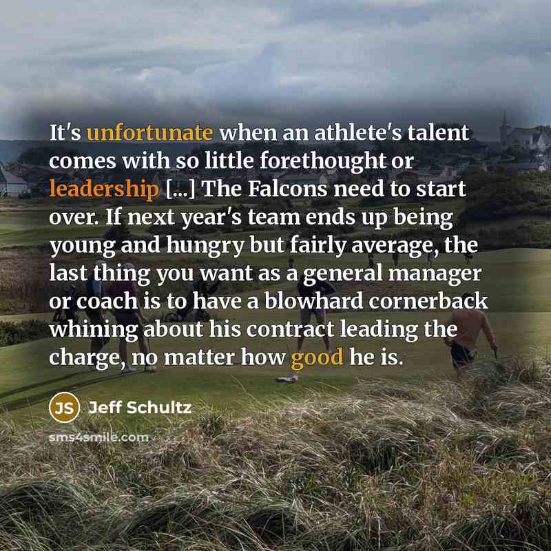 “It's unfortunate when an athlete's talent comes with so little forethought or leadership [...] The Falcons need to start over. If next year's team ends up being young and hungry but fairly average, the last thing you want as a general manager or coach is to have a blowhard cornerback whining about…” quote by Jeff Schultz