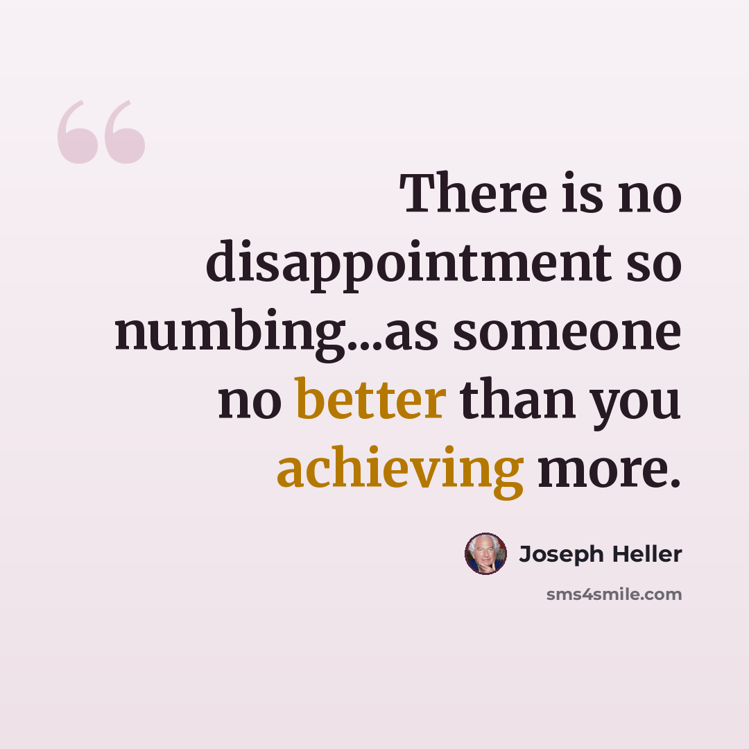 “There is no disappointment so numbing...as someone no better than you achieving more.” quote by Joseph Heller
