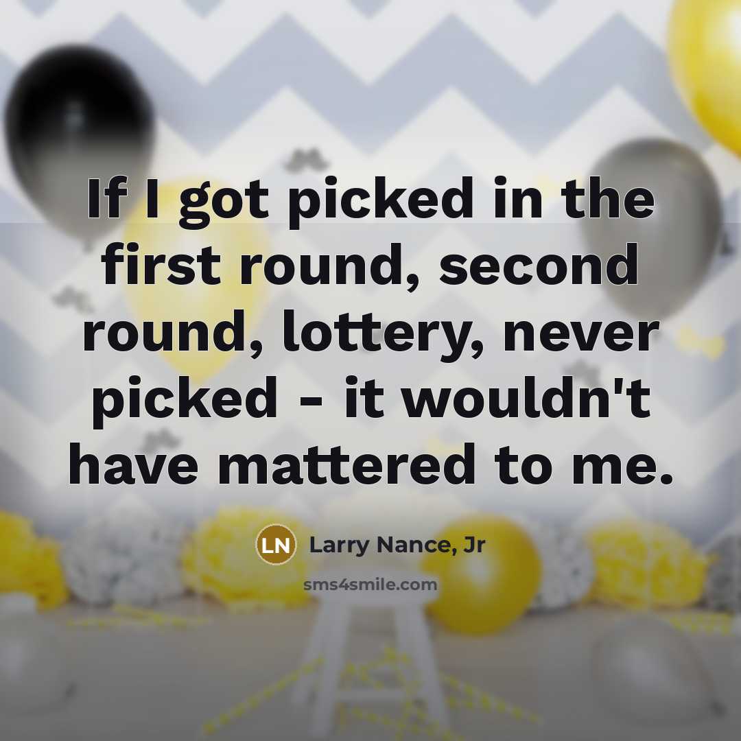 “If I got picked in the first round, second round, lottery, never picked - it wouldn't have mattered to me.” quote by Larry Nance, Jr