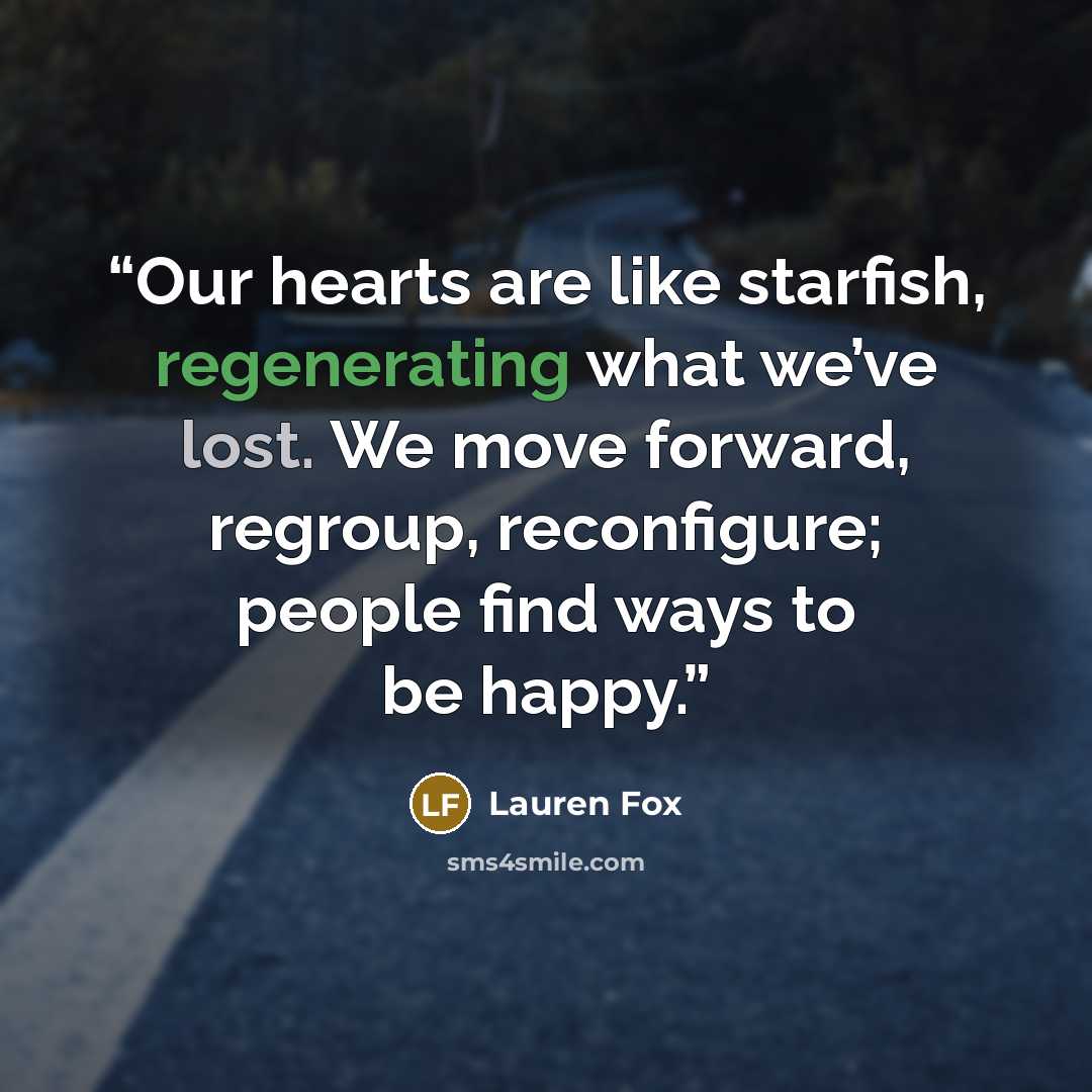 “Our hearts are like starfish, regenerating what we’ve lost. We move forward, regroup, reconfigure; people find ways to be happy.” quote by Lauren Fox