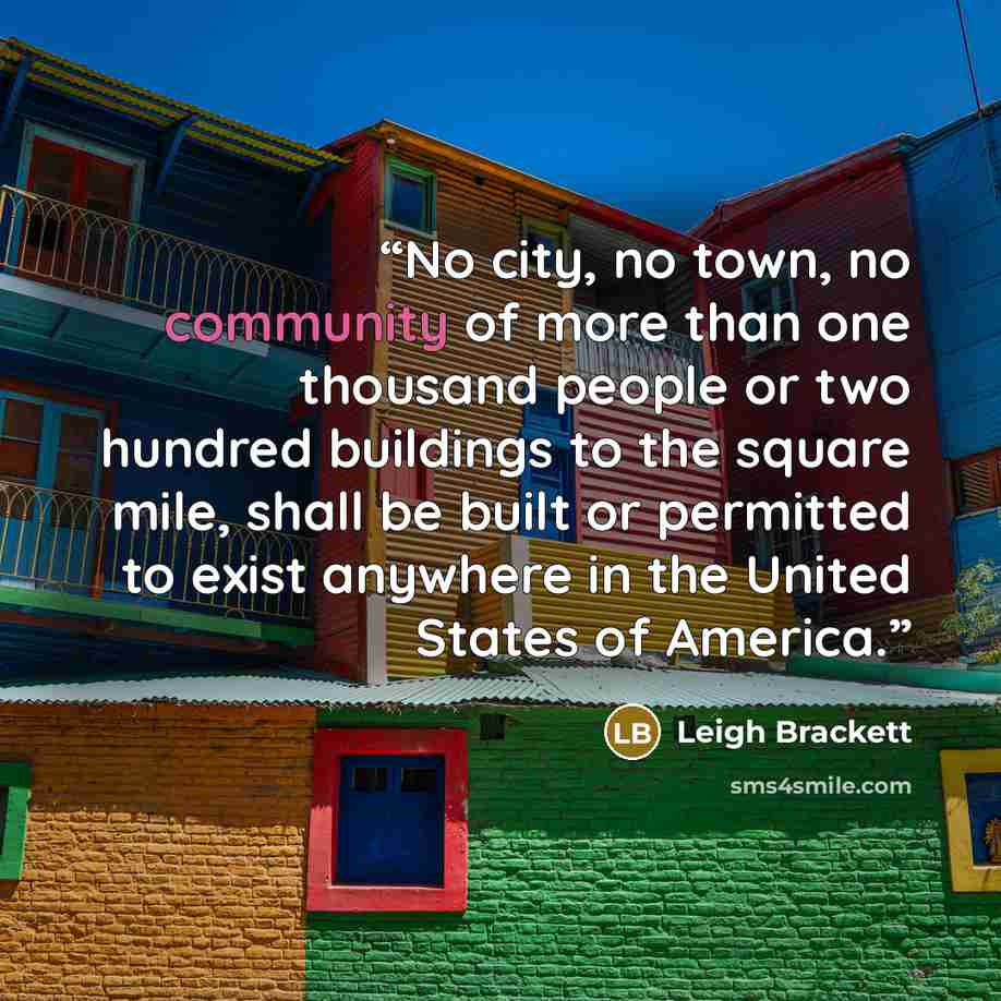 “No city, no town, no community of more than one thousand people or two hundred buildings to the square mile, shall be built or permitted to exist anywhere in the United States of America.” quote by Leigh Brackett