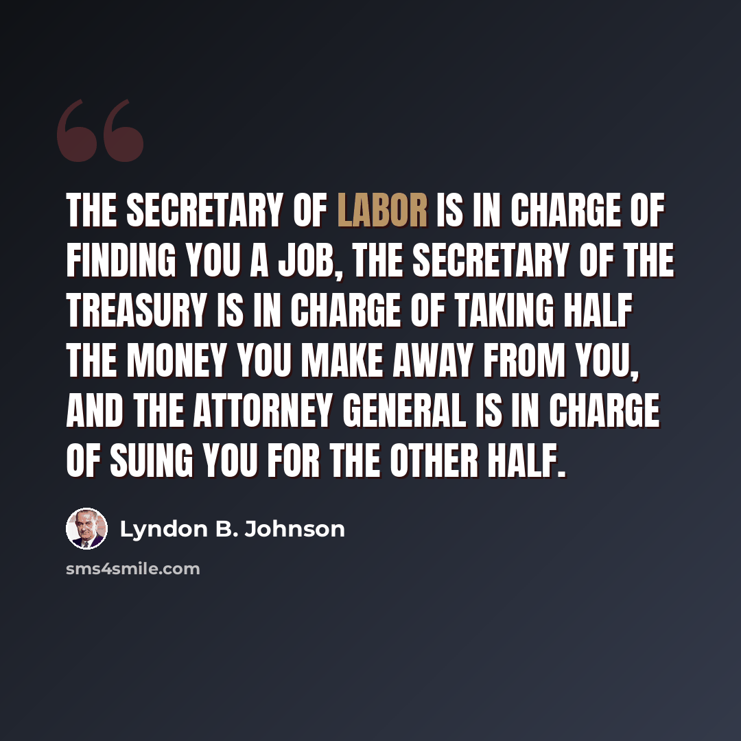 “The Secretary of Labor is in charge of finding you a job, the Secretary of the Treasury is in charge of taking half the money you make away from you, and the Attorney General is in charge of suing you for the other half.” quote by Lyndon B. Johnson