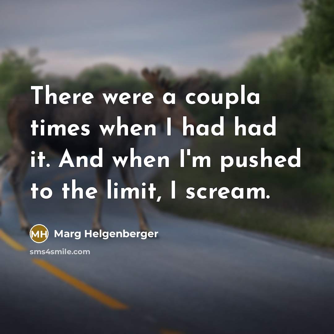 “There were a coupla times when I had had it. And when I'm pushed to the limit, I scream.” quote by Marg Helgenberger