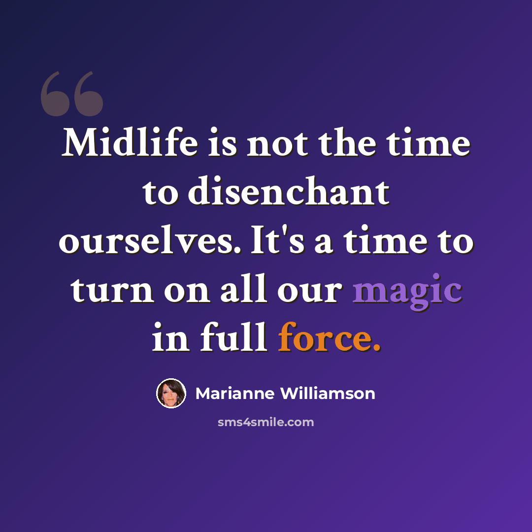 “Midlife is not the time to disenchant ourselves. It's a time to turn on all our magic in full force.” quote by Marianne Williamson