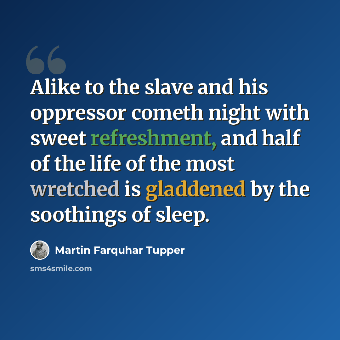 “Alike to the slave and his oppressor cometh night with sweet refreshment, and half of the life of the most wretched is gladdened by the soothings of sleep.” quote by Martin Farquhar Tupper
