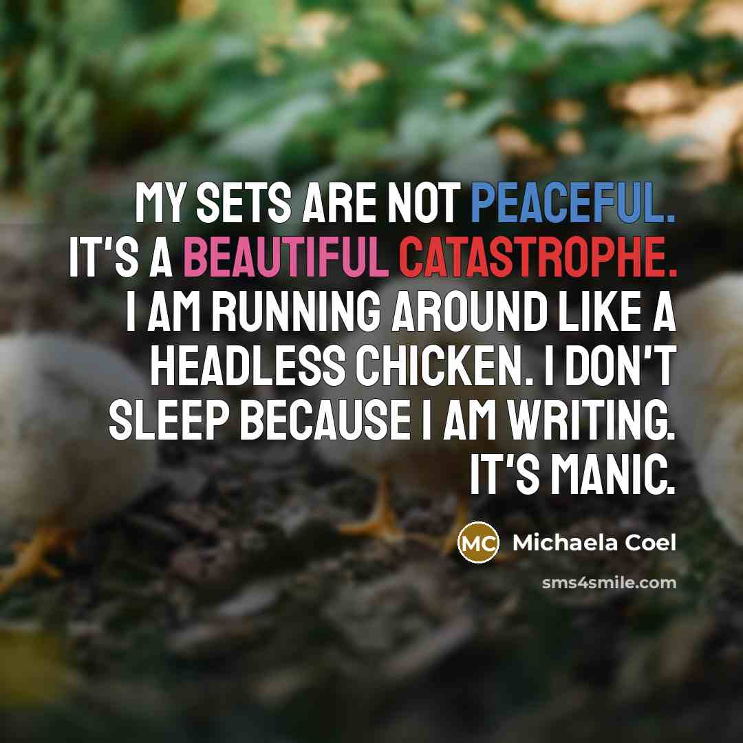 “My sets are not peaceful. It's a beautiful catastrophe. I am running around like a headless chicken. I don't sleep because I am writing. It's manic.” quote by Michaela Coel