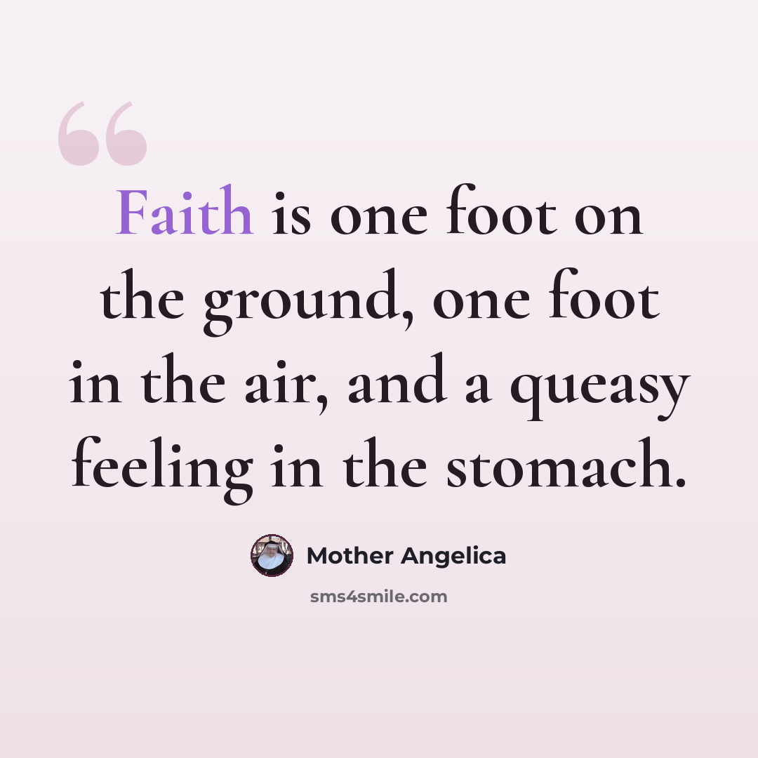 “Faith is one foot on the ground, one foot in the air, and a queasy feeling in the stomach.” quote by Mother Angelica