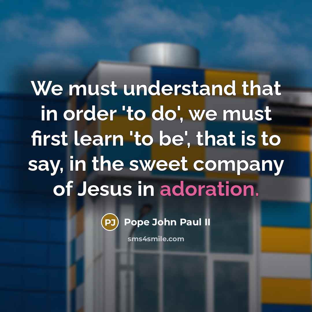 “We must understand that in order 'to do', we must first learn 'to be', that is to say, in the sweet company of Jesus in adoration.” quote by Pope John Paul II
