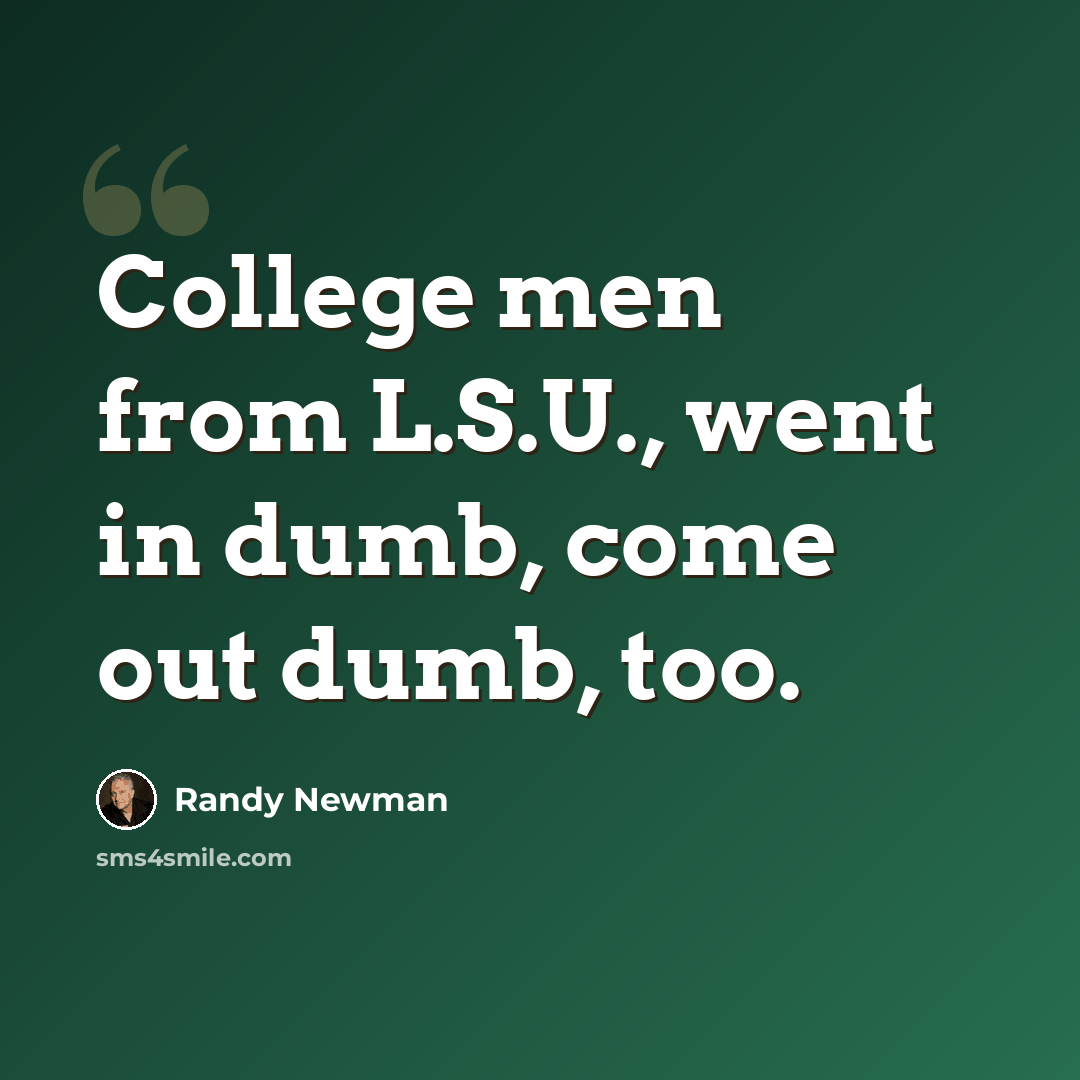 “College men from L.S.U., went in dumb, come out dumb, too.” quote by Randy Newman