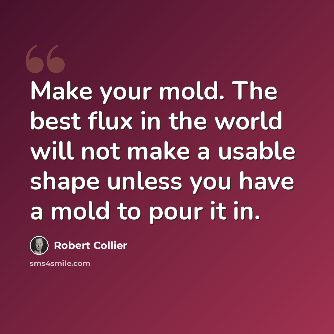 “Make your mold. The best flux in the world will not make a usable shape unless you have a mold to pour it in.” quote by Robert Collier