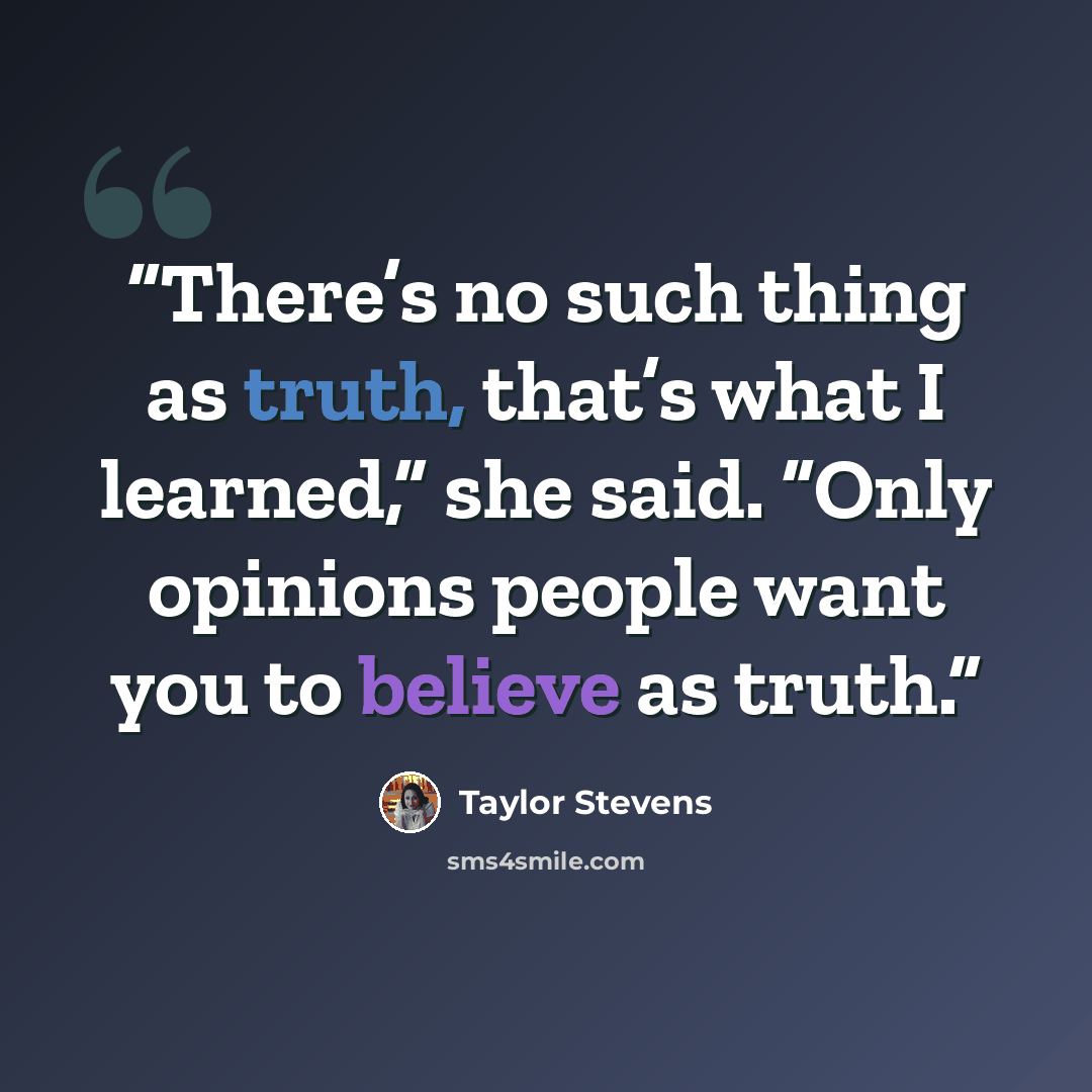 “There’s no such thing as truth, that’s what I learned,” she said. “Only opinions people want you to believe as truth.” quote by Taylor Stevens