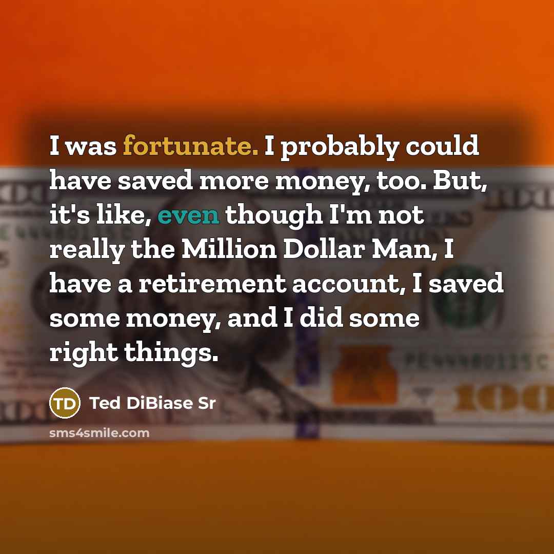 “I was fortunate. I probably could have saved more money, too. But, it's like, even though I'm not really the Million Dollar Man, I have a retirement account, I saved some money, and I did some right things.” quote by Ted DiBiase Sr