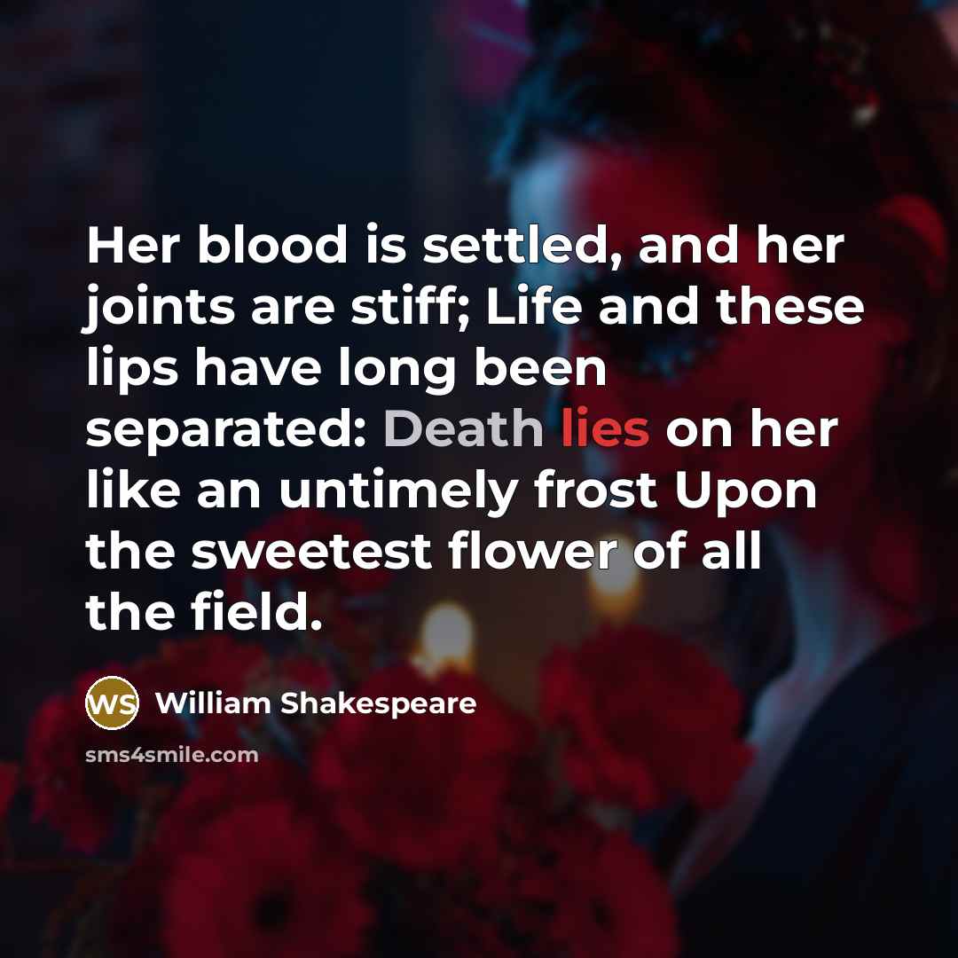 “Her blood is settled, and her joints are stiff; Life and these lips have long been separated: Death lies on her like an untimely frost Upon the sweetest flower of all the field.” quote by William Shakespeare